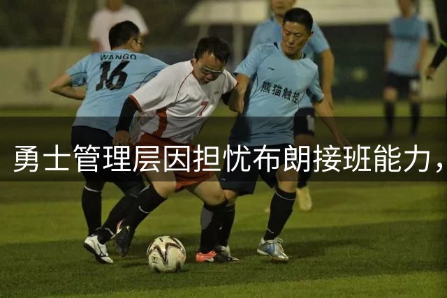 勇士管理层因担忧布朗接班能力，放弃核心交易计划